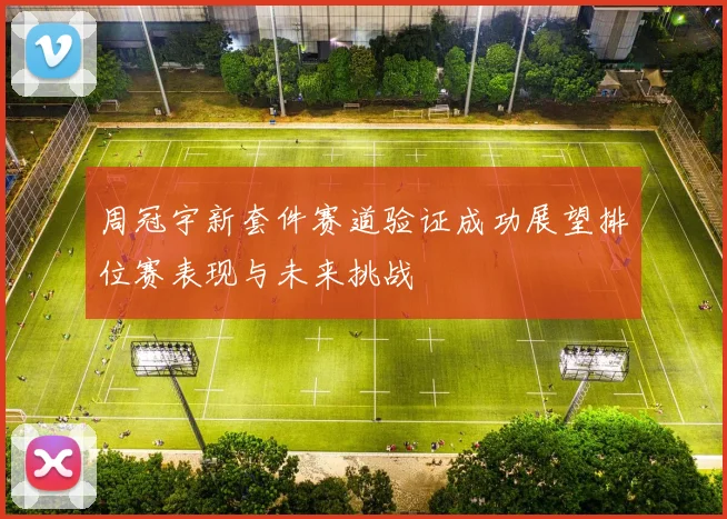 周冠宇新套件赛道验证成功展望排位赛表现与未来挑战