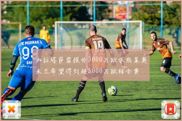 加拉塔萨雷报价3000万欧求购莱奥米兰希望得到超5000万欧转会费