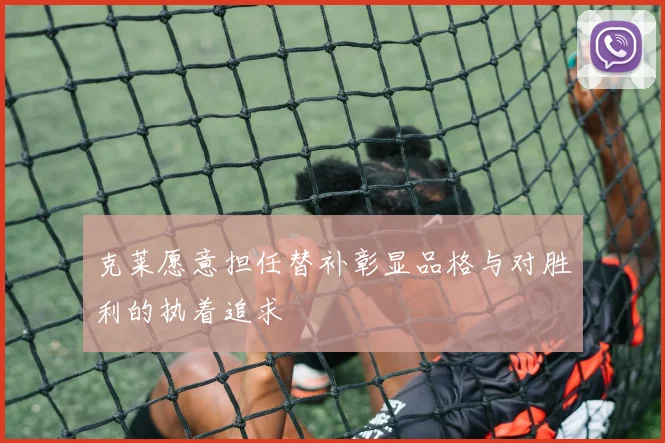 克莱愿意担任替补彰显品格与对胜利的执着追求