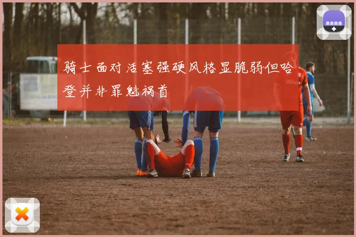骑士面对活塞强硬风格显脆弱但哈登并非罪魁祸首