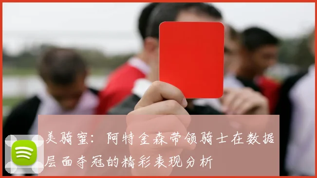 美骑蜜：阿特金森带领骑士在数据层面夺冠的精彩表现分析