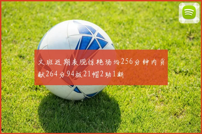 文班近期表现惊艳场均256分钟内贡献264分94板21帽2助1断