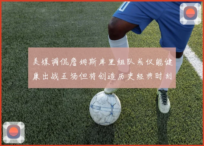 美媒调侃詹姆斯库里组队或仅能健康出战五场但将创造历史经典时刻