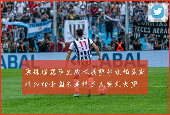 意媒透露萨里战术调整导致帕莱斯特拉转会国米亚特兰大感到失望