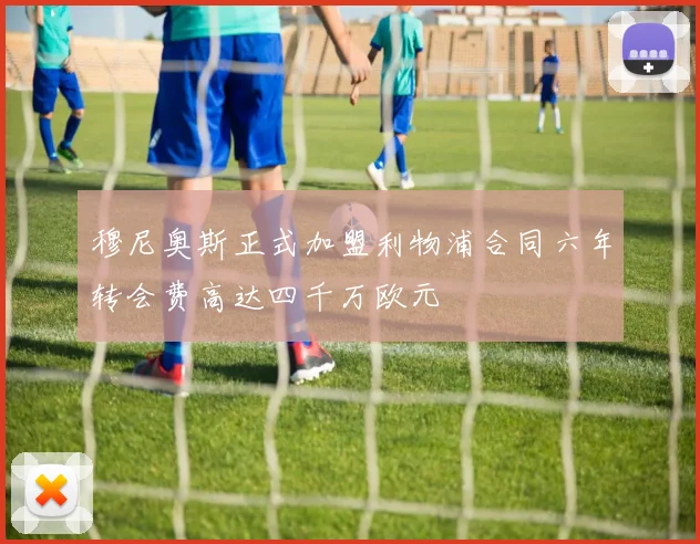 穆尼奥斯正式加盟利物浦合同六年转会费高达四千万欧元