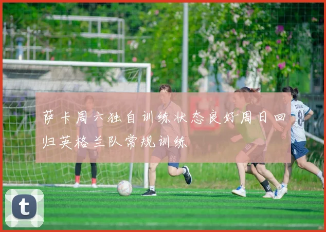 萨卡周六独自训练状态良好周日回归英格兰队常规训练