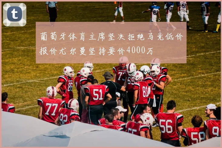 葡萄牙体育主席坚决拒绝马竞低价报价尤尔曼坚持要价4000万