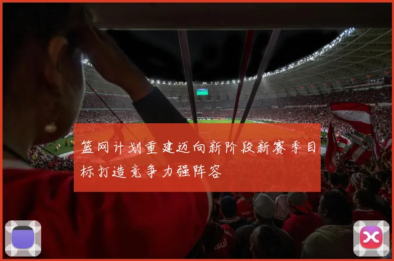 篮网计划重建迈向新阶段新赛季目标打造竞争力强阵容