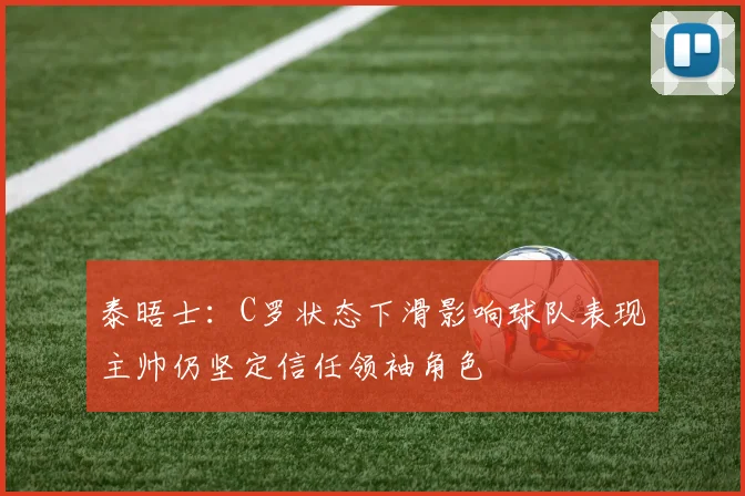 泰晤士：C罗状态下滑影响球队表现主帅仍坚定信任领袖角色