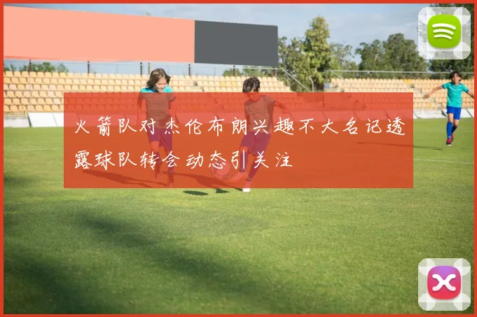 火箭队对杰伦布朗兴趣不大名记透露球队转会动态引关注