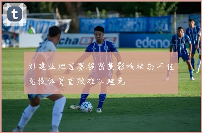 刘建业坦言赛程密集影响状态不佳竞技体育首败难以避免