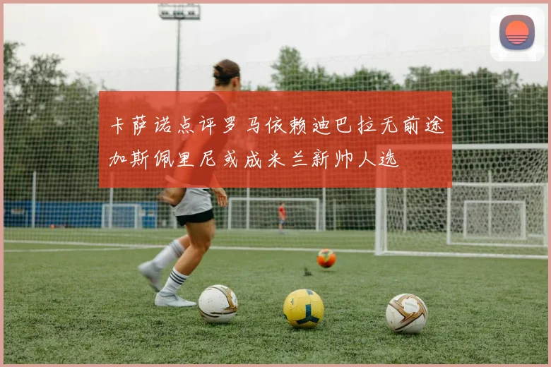 卡萨诺点评罗马依赖迪巴拉无前途加斯佩里尼或成米兰新帅人选