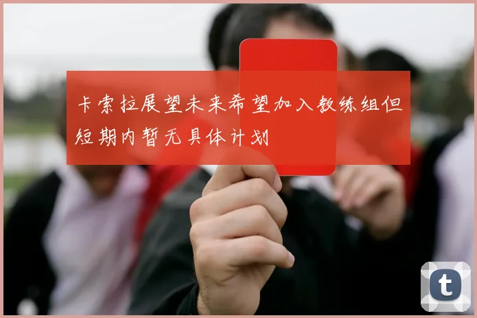 卡索拉展望未来希望加入教练组但短期内暂无具体计划