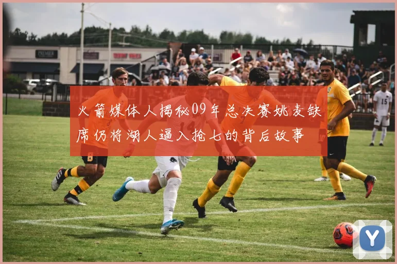 火箭媒体人揭秘09年总决赛姚麦缺席仍将湖人逼入抢七的背后故事