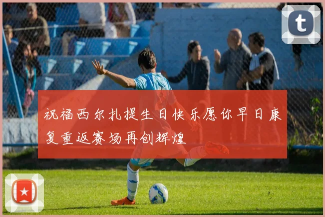 祝福西尔扎提生日快乐愿你早日康复重返赛场再创辉煌