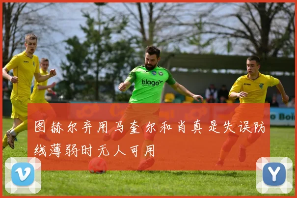图赫尔弃用马奎尔和肖真是失误防线薄弱时无人可用
