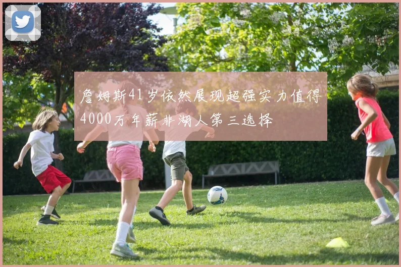詹姆斯41岁依然展现超强实力值得4000万年薪非湖人第三选择