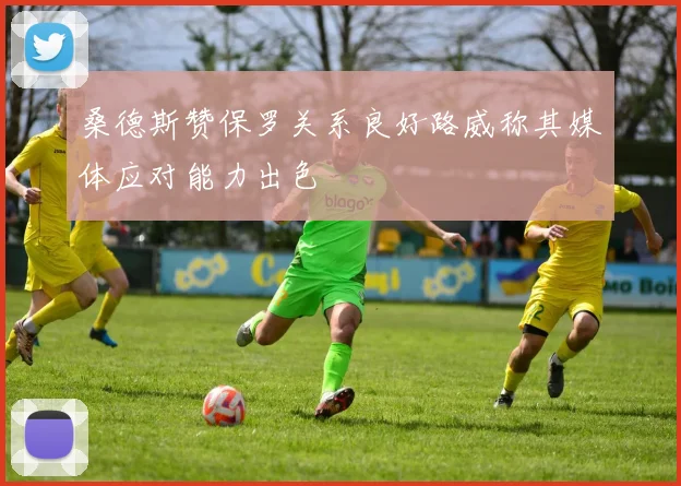 桑德斯赞保罗关系良好路威称其媒体应对能力出色