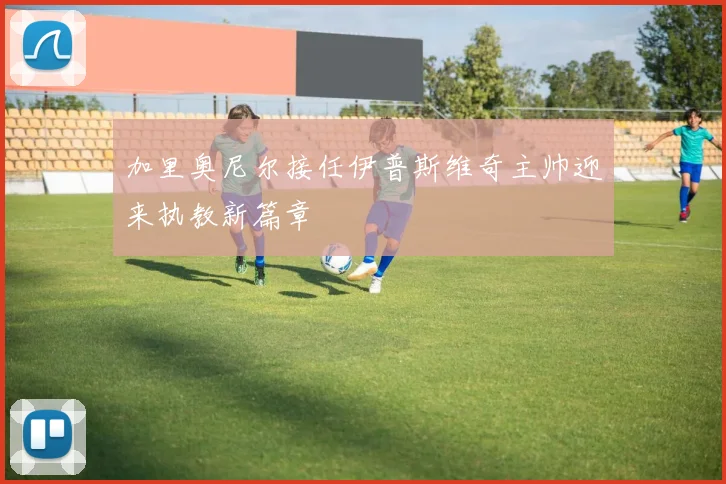 加里奥尼尔接任伊普斯维奇主帅迎来执教新篇章