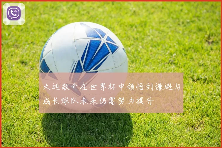 大迫敬介在世界杯中领悟到谦逊与成长球队未来仍需努力提升