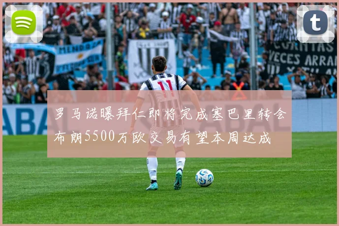 罗马诺曝拜仁即将完成塞巴里转会布朗5500万欧交易有望本周达成