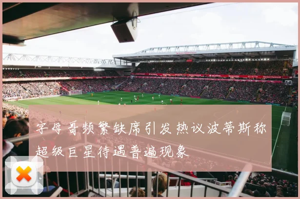 字母哥频繁缺席引发热议波蒂斯称超级巨星待遇普遍现象