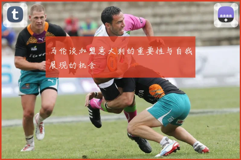 马伦谈加盟意大利的重要性与自我展现的机会