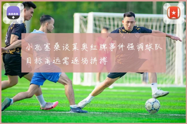 小孔塞桑谈莱奥红牌事件强调球队目标高远需逐场拼搏