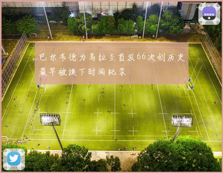 巴尔韦德为乌拉圭首发66次创历史最早被换下时间纪录