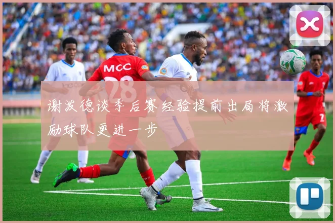 谢泼德谈季后赛经验提前出局将激励球队更进一步