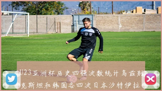 U23亚洲杯历史四强次数统计乌兹别克斯坦和韩国各四次日本沙特伊拉克三次
