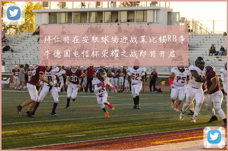 拜仁将在安联球场迎战莱比锡RB争夺德国电信杯荣耀之战即将开启