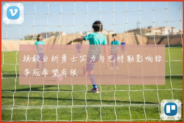杨毅分析勇士实力与巴特勒影响称争冠希望有限