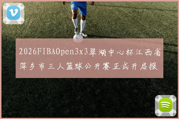 2026FIBAOpen3x3翠湖中心杯江西省萍乡市三人篮球公开赛正式开启报名通道